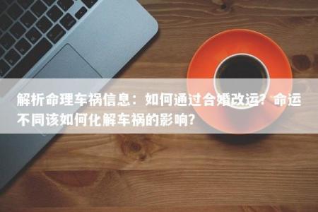 解析命理车祸信息：如何通过合婚改运？命运不同该如何化解车祸的影响？