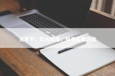 元宵节：灯火辉煌，探寻古老习俗