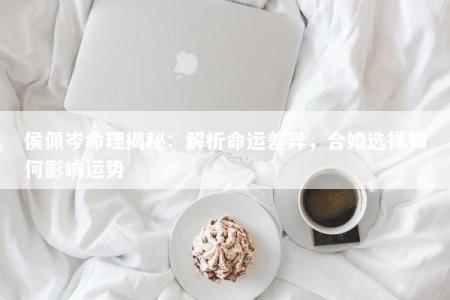 侯佩岑命理揭秘:解析命运差异,合婚选择如何影响运势