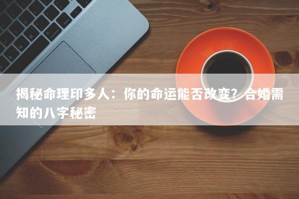 揭秘命理印多人:你的命运能否改变?合婚需知的八字秘密 揭秘命理印多人:你的命运能否改变?合婚需知的八字秘密
