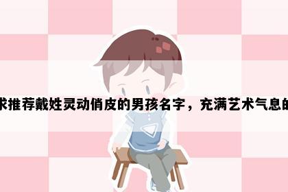 求推荐戴姓灵动俏皮的男孩名字，充满艺术气息的