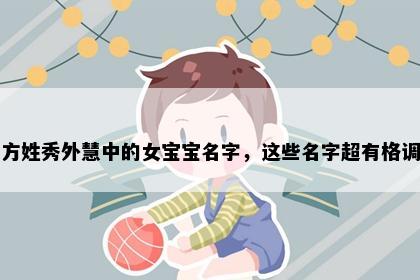 方姓秀外慧中的女宝宝名字，这些名字超有格调