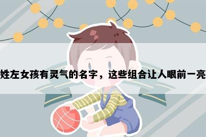 姓左女孩有灵气的名字，这些组合让人眼前一亮