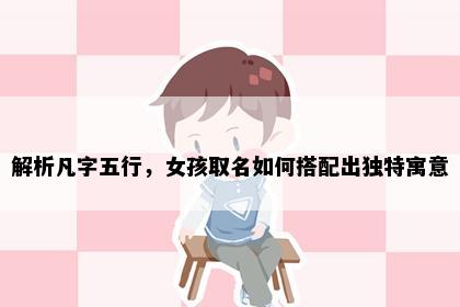 解析凡字五行，女孩取名如何搭配出独特寓意