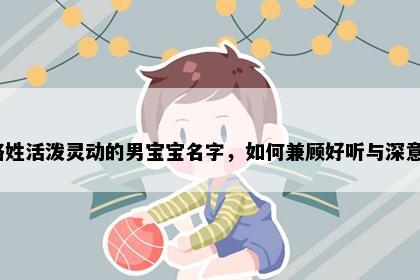 骆姓活泼灵动的男宝宝名字，如何兼顾好听与深意？