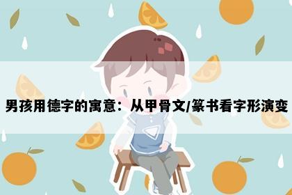 男孩用德字的寓意：从甲骨文/篆书看字形演变