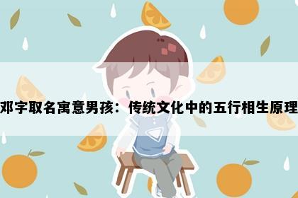 邓字取名寓意男孩：传统文化中的五行相生原理