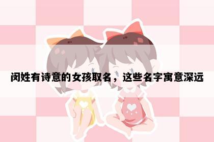 闵姓有诗意的女孩取名，这些名字寓意深远