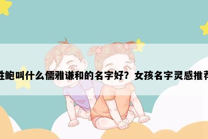 姓鲍叫什么儒雅谦和的名字好？女孩名字灵感推荐