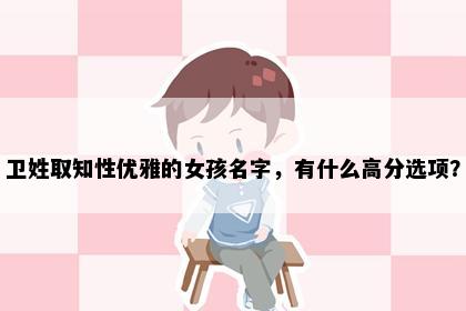 卫姓取知性优雅的女孩名字，有什么高分选项？