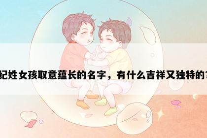 纪姓女孩取意蕴长的名字，有什么吉祥又独特的？