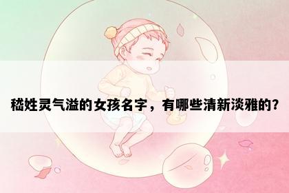 嵇姓灵气溢的女孩名字，有哪些清新淡雅的？