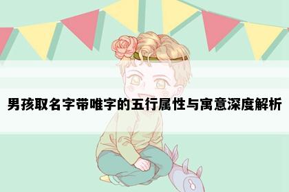 男孩取名字带唯字的五行属性与寓意深度解析