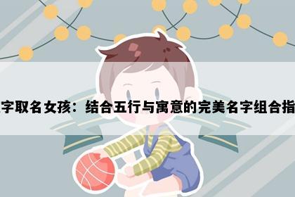 婉字取名女孩：结合五行与寓意的完美名字组合指南