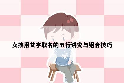 女孩用艾字取名的五行讲究与组合技巧