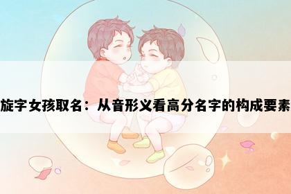 旋字女孩取名：从音形义看高分名字的构成要素