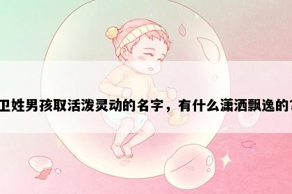 卫姓男孩取活泼灵动的名字，有什么潇洒飘逸的？