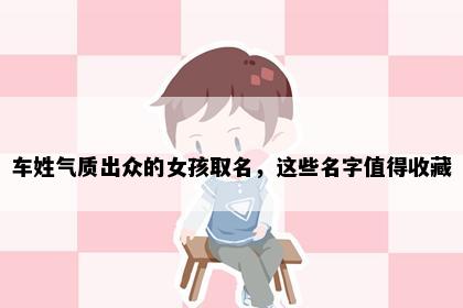 车姓气质出众的女孩取名，这些名字值得收藏