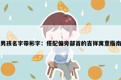 男孩名字带彬字:搭配偏旁部首的吉祥寓意指南