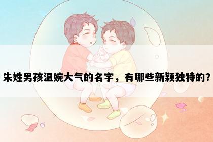 朱姓男孩温婉大气的名字,有哪些新颖独特的?