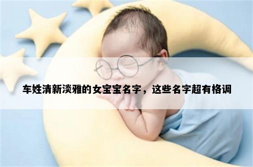 车姓清新淡雅的女宝宝名字,这些名字超有格调