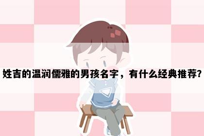 姓吉的温润儒雅的男孩名字,有什么经典推荐?
