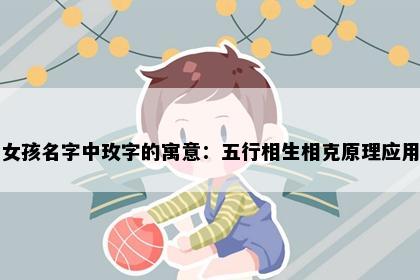 女孩名字中玫字的寓意：五行相生相克原理应用