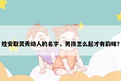 姓安取灵秀动人的名字,男孩怎么起才有韵味?