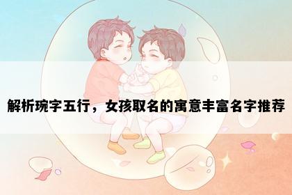 解析琬字五行，女孩取名的寓意丰富名字推荐