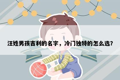 汪姓男孩吉利的名字，冷门独特的怎么选？
