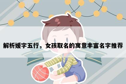 解析媛字五行，女孩取名的寓意丰富名字推荐
