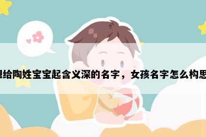 想给陶姓宝宝起含义深的名字，女孩名字怎么构思？