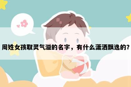 周姓女孩取灵气溢的名字，有什么潇洒飘逸的？