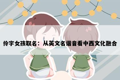 伶字女孩取名：从英文名谐音看中西文化融合