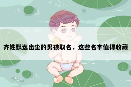 齐姓飘逸出尘的男孩取名，这些名字值得收藏