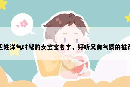 巴姓洋气时髦的女宝宝名字，好听又有气质的推荐