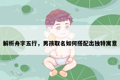 解析舟字五行，男孩取名如何搭配出独特寓意