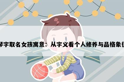 琴字取名女孩寓意：从字义看个人修养与品格象征