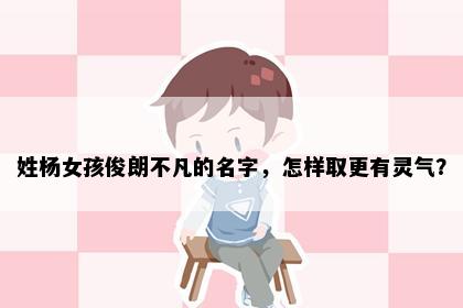 姓杨女孩俊朗不凡的名字，怎样取更有灵气？