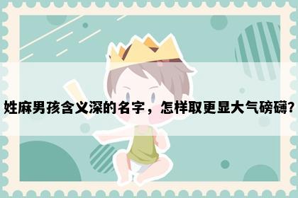 姓麻男孩含义深的名字，怎样取更显大气磅礴？