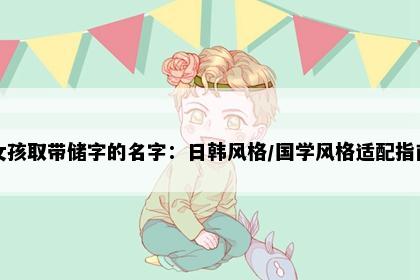 女孩取带储字的名字：日韩风格/国学风格适配指南