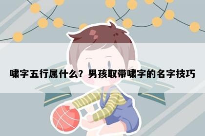 啸字五行属什么？男孩取带啸字的名字技巧