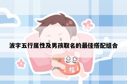 波字五行属性及男孩取名的最佳搭配组合
