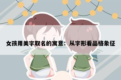 女孩用美字取名的寓意：从字形看品格象征