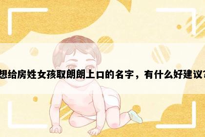 想给房姓女孩取朗朗上口的名字，有什么好建议？