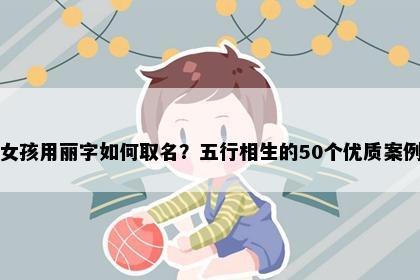 女孩用丽字如何取名？五行相生的50个优质案例