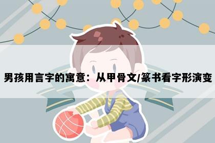 男孩用言字的寓意：从甲骨文/篆书看字形演变