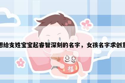 想给支姓宝宝起睿智深刻的名字，女孩名字求创意