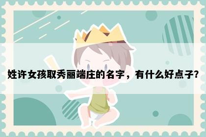 姓许女孩取秀丽端庄的名字，有什么好点子？