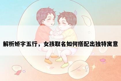 解析娇字五行，女孩取名如何搭配出独特寓意